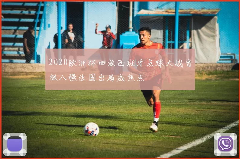 2020欧洲杯回放西班牙点球大战晋级八强法国出局成焦点
