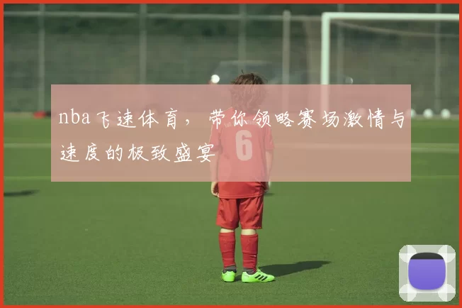 nba飞速体育,带你领略赛场激情与速度的极致盛宴