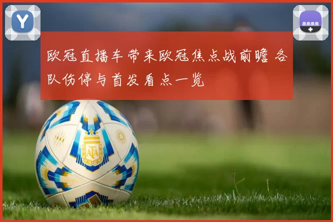 欧冠直播车带来欧冠焦点战前瞻 各队伤停与首发看点一览