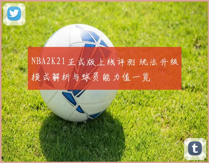 NBA2K21正式版上线评测 玩法升级模式解析与球员能力值一览