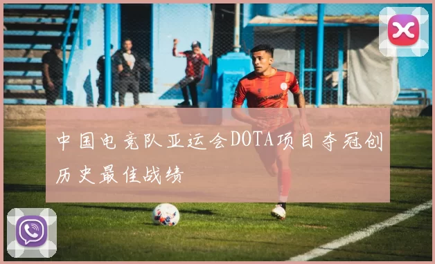 中国电竞队亚运会DOTA项目夺冠创历史最佳战绩