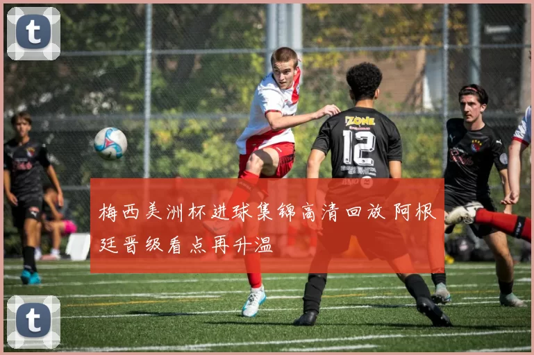 梅西美洲杯进球集锦高清回放 阿根廷晋级看点再升温