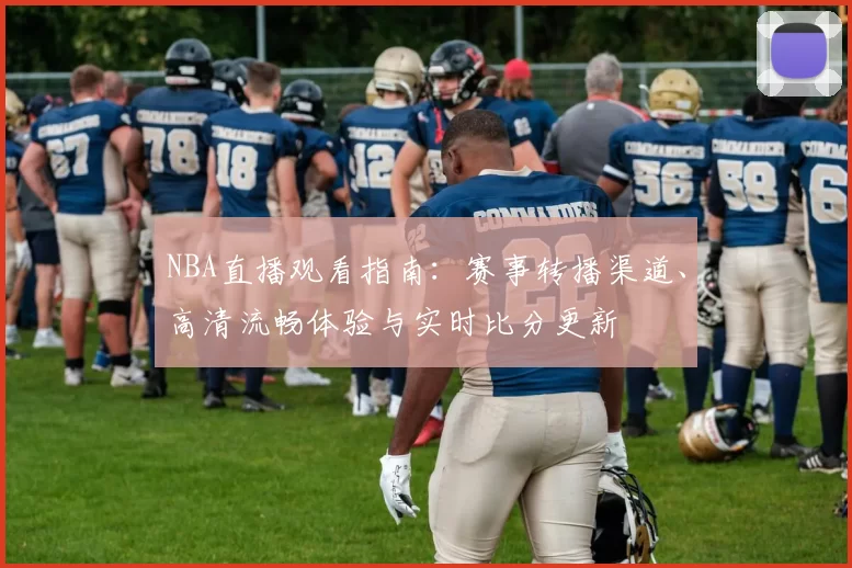 NBA直播观看指南：赛事转播渠道、高清流畅体验与实时比分更新