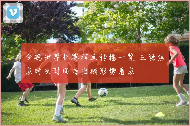 今晚世界杯赛程及转播一览 三场焦点对决时间与出线形势看点