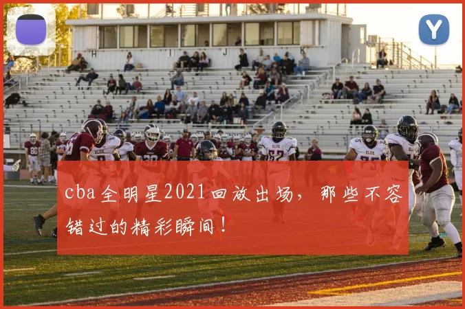 cba全明星2021回放出场，那些不容错过的精彩瞬间！