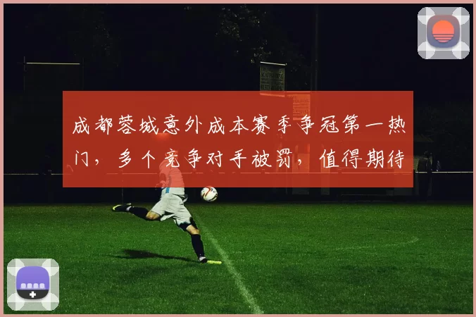 成都蓉城意外成本赛季争冠第一热门，多个竞争对手被罚，值得期待_定洋_中超_正源