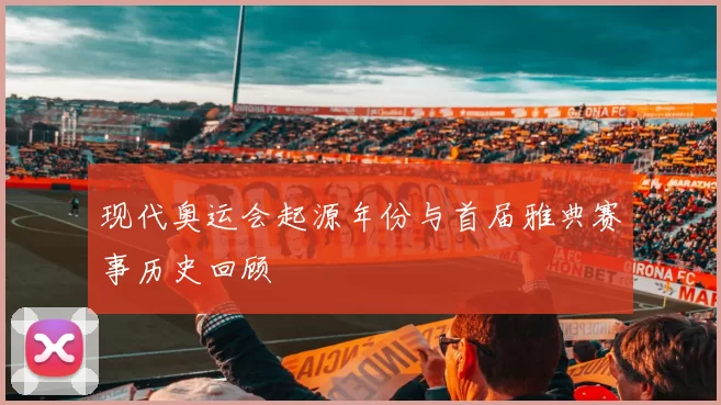 现代奥运会起源年份与首届雅典赛事历史回顾