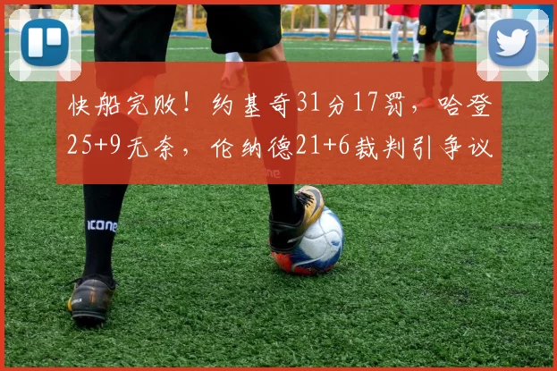 快船完败！约基奇31分17罚，哈登25+9无奈，伦纳德21+6裁判引争议