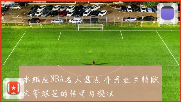 水瓶座NBA名人盘点 乔丹杜兰特欧文等球星的传奇与现状