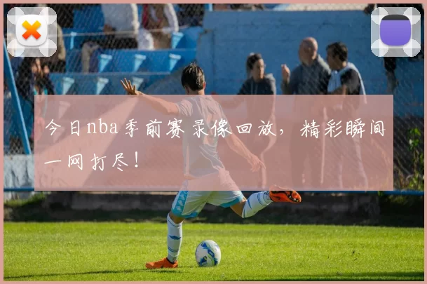 今日nba季前赛录像回放，精彩瞬间一网打尽！