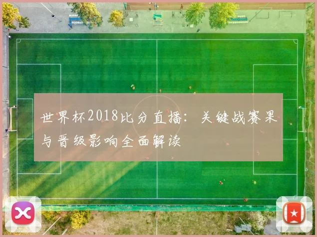 世界杯2018比分直播：关键战赛果与晋级影响全面解读