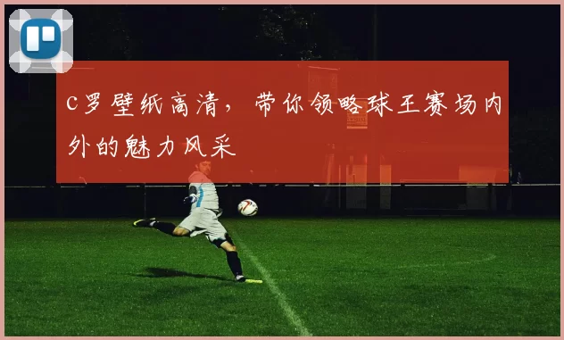 c罗壁纸高清，带你领略球王赛场内外的魅力风采