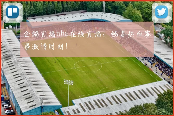 企鹅直播nba在线直播，畅享热血赛事激情时刻！