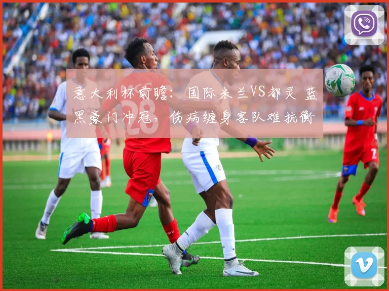 意大利杯前瞻：国际米兰VS都灵 蓝黑豪门冲冠，伤病缠身客队难抗衡？_战意_状态_阵容