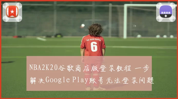 NBA2K20谷歌商店版登录教程 一步解决Google Play账号无法登录问题