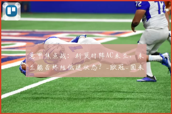 意甲焦点战：科莫对阵AC米兰，米兰能否终结低迷状态？_欧冠_国米_阿森纳