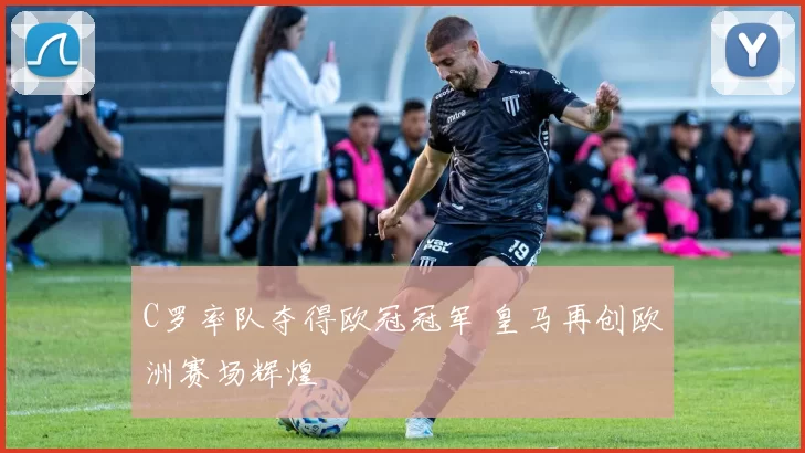 C罗率队夺得欧冠冠军 皇马再创欧洲赛场辉煌