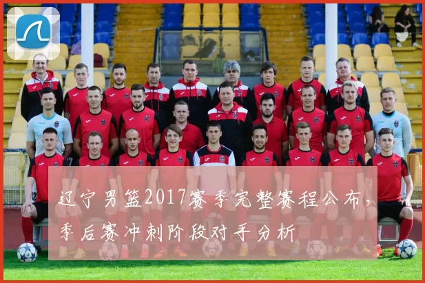 辽宁男篮2017赛季完整赛程公布,季后赛冲刺阶段对手分析