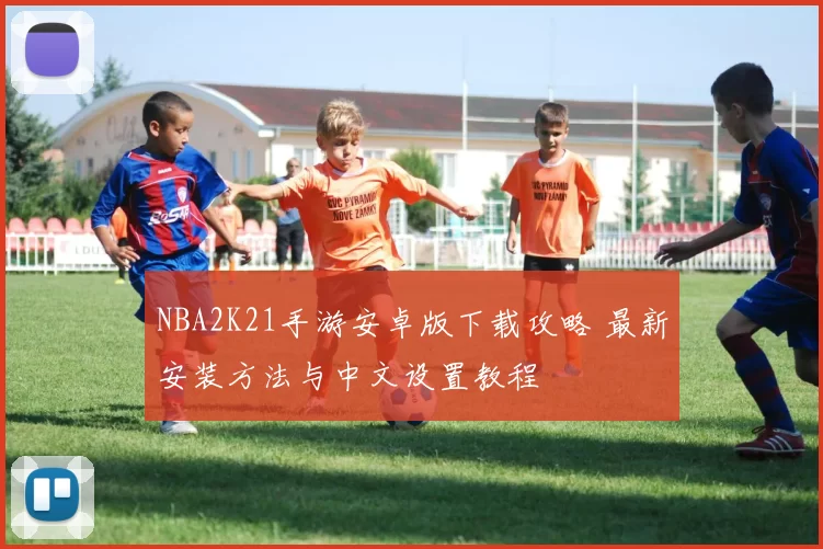 NBA2K21手游安卓版下载攻略 最新安装方法与中文设置教程