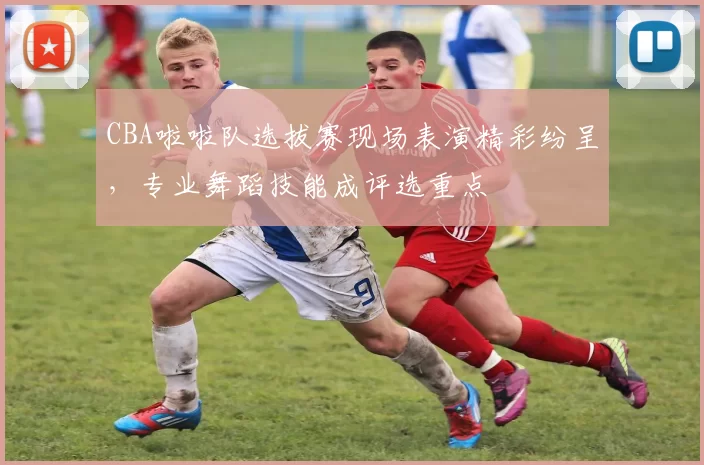 CBA啦啦队选拔赛现场表演精彩纷呈，专业舞蹈技能成评选重点