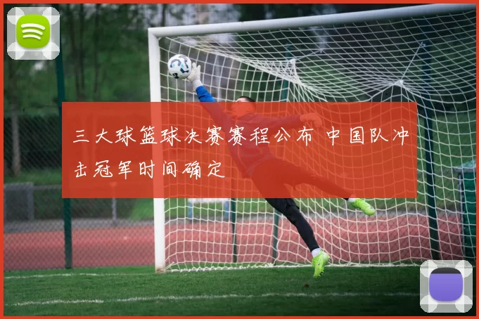 三大球篮球决赛赛程公布 中国队冲击冠军时间确定