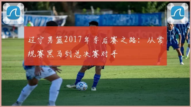 辽宁男篮2017年季后赛之路：从常规赛黑马到总决赛对手