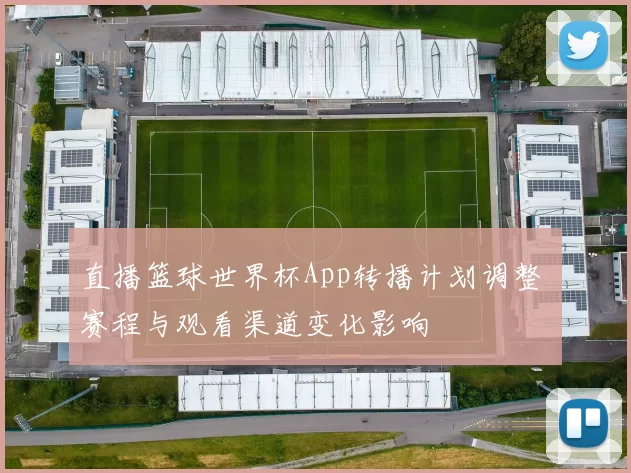 直播篮球世界杯App转播计划调整 赛程与观看渠道变化影响