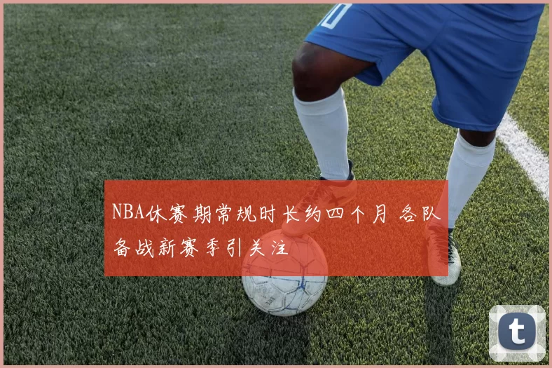 NBA休赛期常规时长约四个月 各队备战新赛季引关注