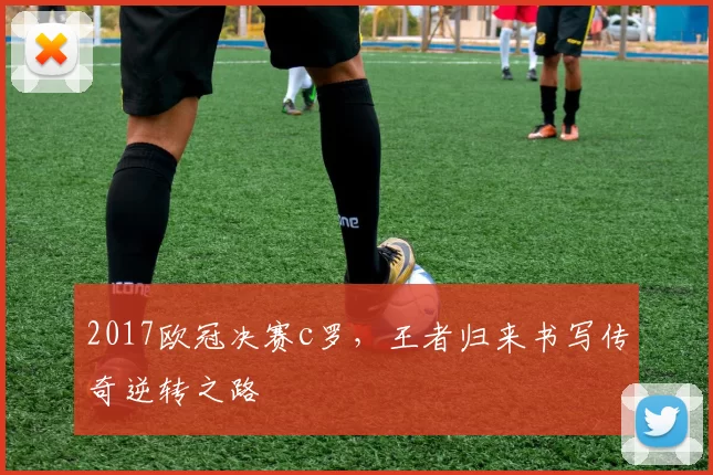 2017欧冠决赛c罗，王者归来书写传奇逆转之路