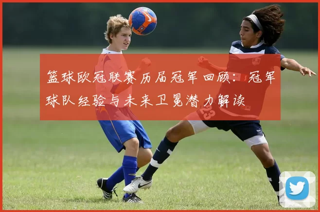 篮球欧冠联赛历届冠军回顾：冠军球队经验与未来卫冕潜力解读