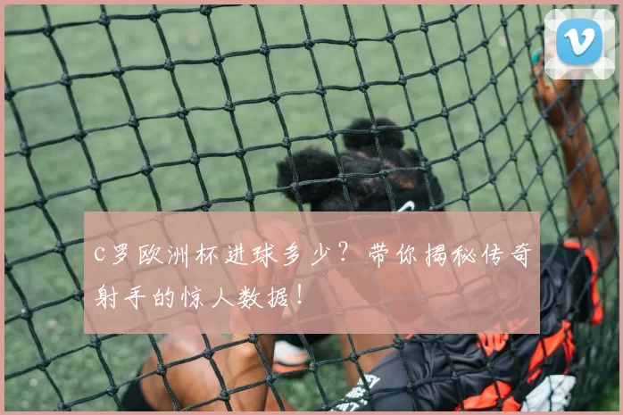 c罗欧洲杯进球多少？带你揭秘传奇射手的惊人数据！