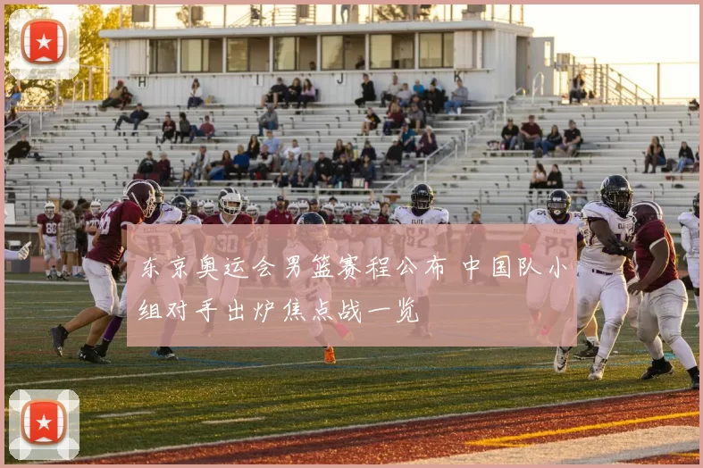 东京奥运会男篮赛程公布 中国队小组对手出炉焦点战一览