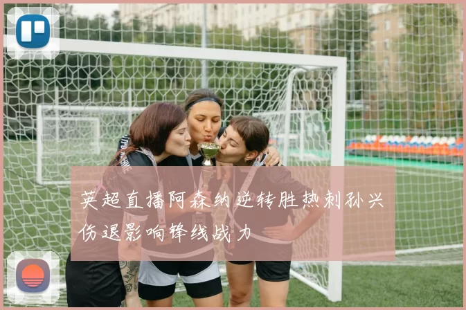 英超直播阿森纳逆转胜热刺孙兴慜伤退影响锋线战力
