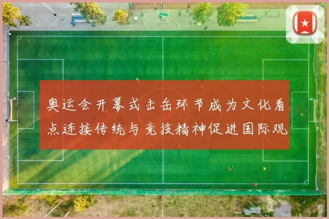 奥运会开幕式击缶环节成为文化看点连接传统与竞技精神促进国际观众理解