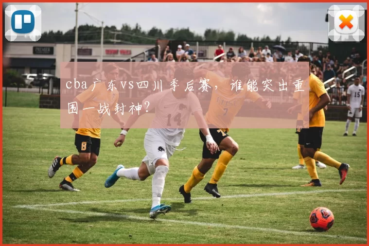 cba广东vs四川季后赛，谁能突出重围一战封神？