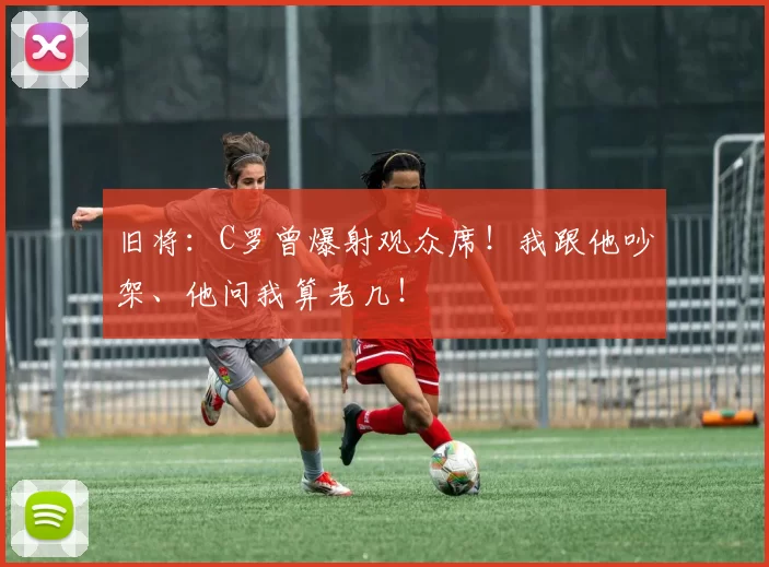 旧将：C罗曾爆射观众席！我跟他吵架、他问我算老几！