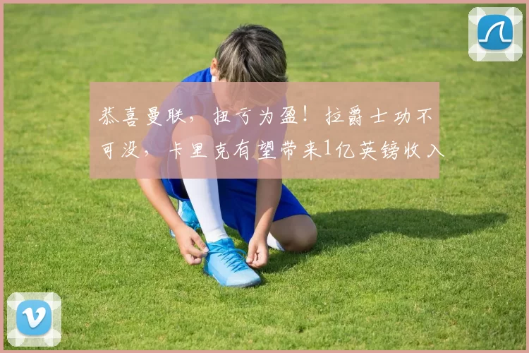 恭喜曼联，扭亏为盈！拉爵士功不可没，卡里克有望带来1亿英镑收入