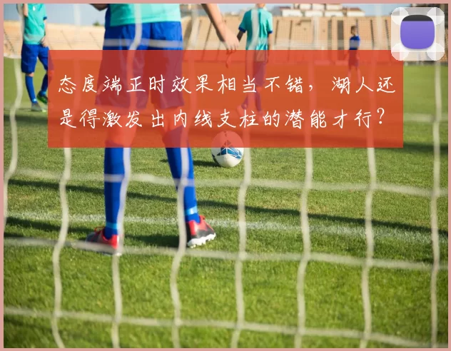 态度端正时效果相当不错,湖人还是得激发出内线支柱的潜能才行?