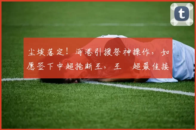 尘埃落定！海港引援祭神操作，如愿签下中超抢断王，王燊超最佳接班人