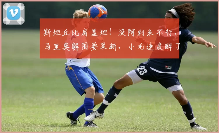 斯坦丘比肩盖坦!没阿利米不行,马里奥解围要果断,小毛速度醉了