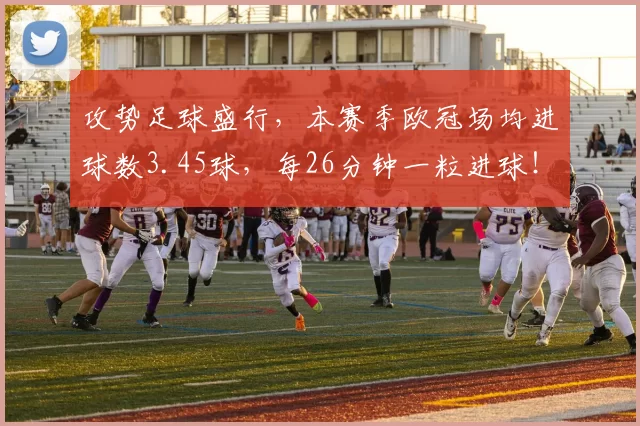 攻势足球盛行,本赛季欧冠场均进球数3.45球,每26分钟一粒进球!