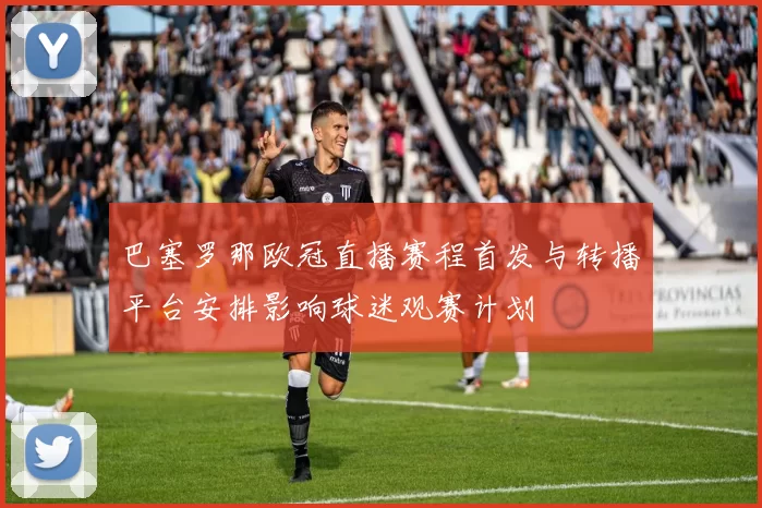 巴塞罗那欧冠直播赛程首发与转播平台安排影响球迷观赛计划