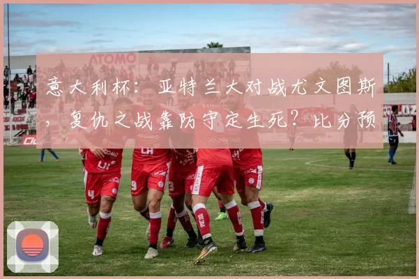 意大利杯：亚特兰大对战尤文图斯，复仇之战靠防守定生死？比分预测赛事分析_欧冠_意甲_多特蒙德