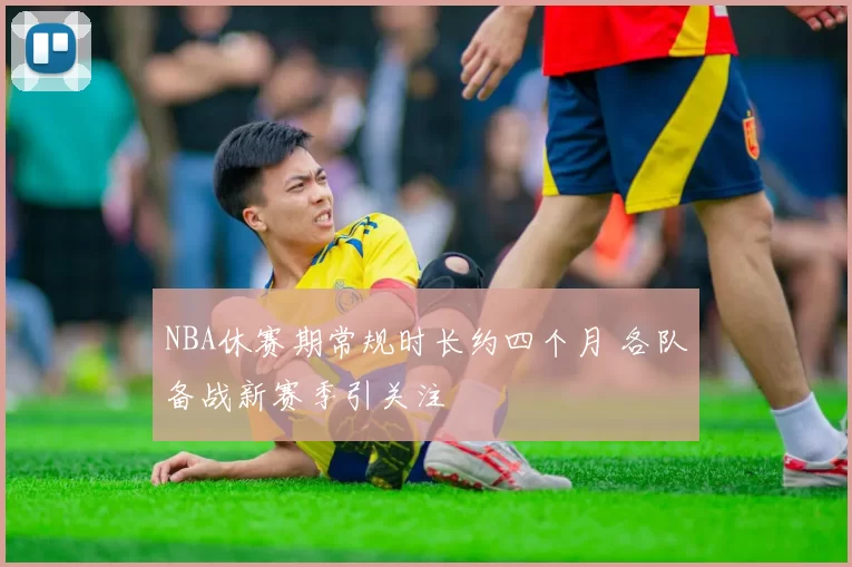 NBA休赛期常规时长约四个月 各队备战新赛季引关注
