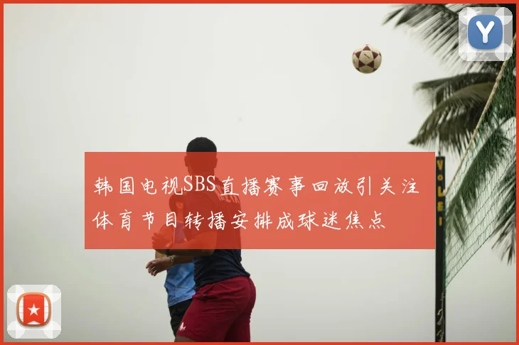 韩国电视SBS直播赛事回放引关注 体育节目转播安排成球迷焦点