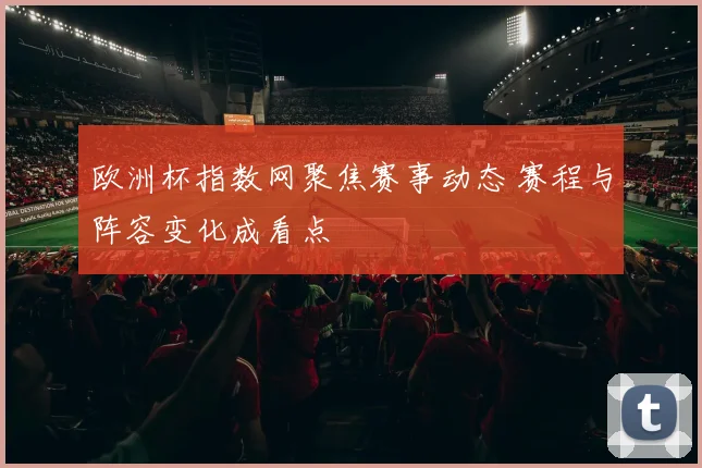 欧洲杯指数网聚焦赛事动态 赛程与阵容变化成看点