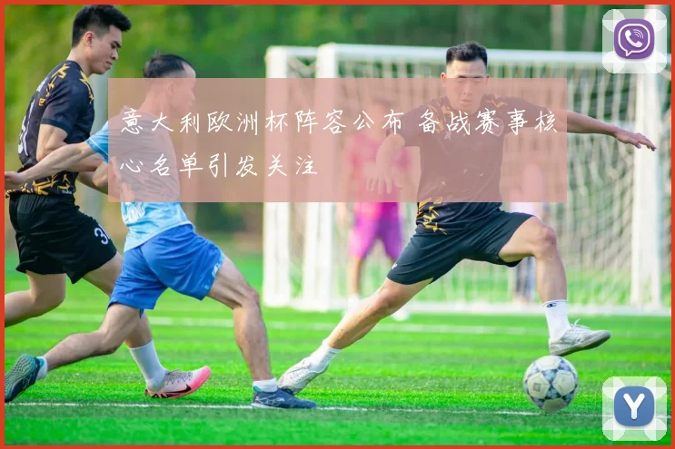 意大利欧洲杯阵容公布 备战赛事核心名单引发关注