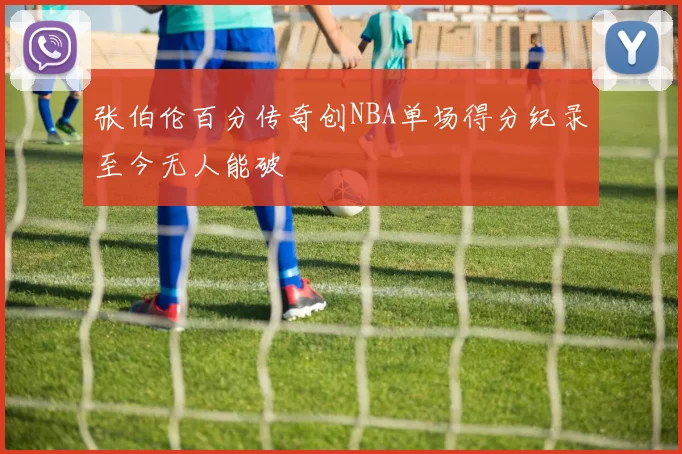 张伯伦百分传奇创NBA单场得分纪录至今无人能破