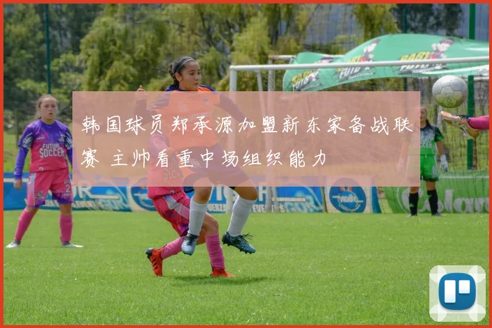 韩国球员郑承源加盟新东家备战联赛 主帅看重中场组织能力