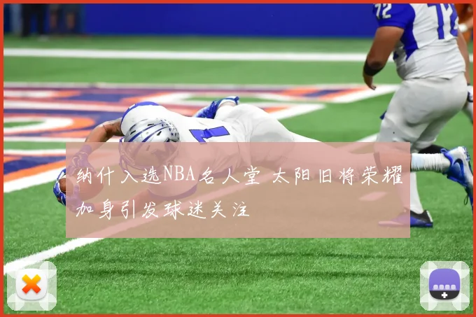 纳什入选NBA名人堂 太阳旧将荣耀加身引发球迷关注